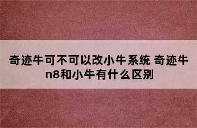 奇迹牛可不可以改小牛系统 奇迹牛n8和小牛有什么区别